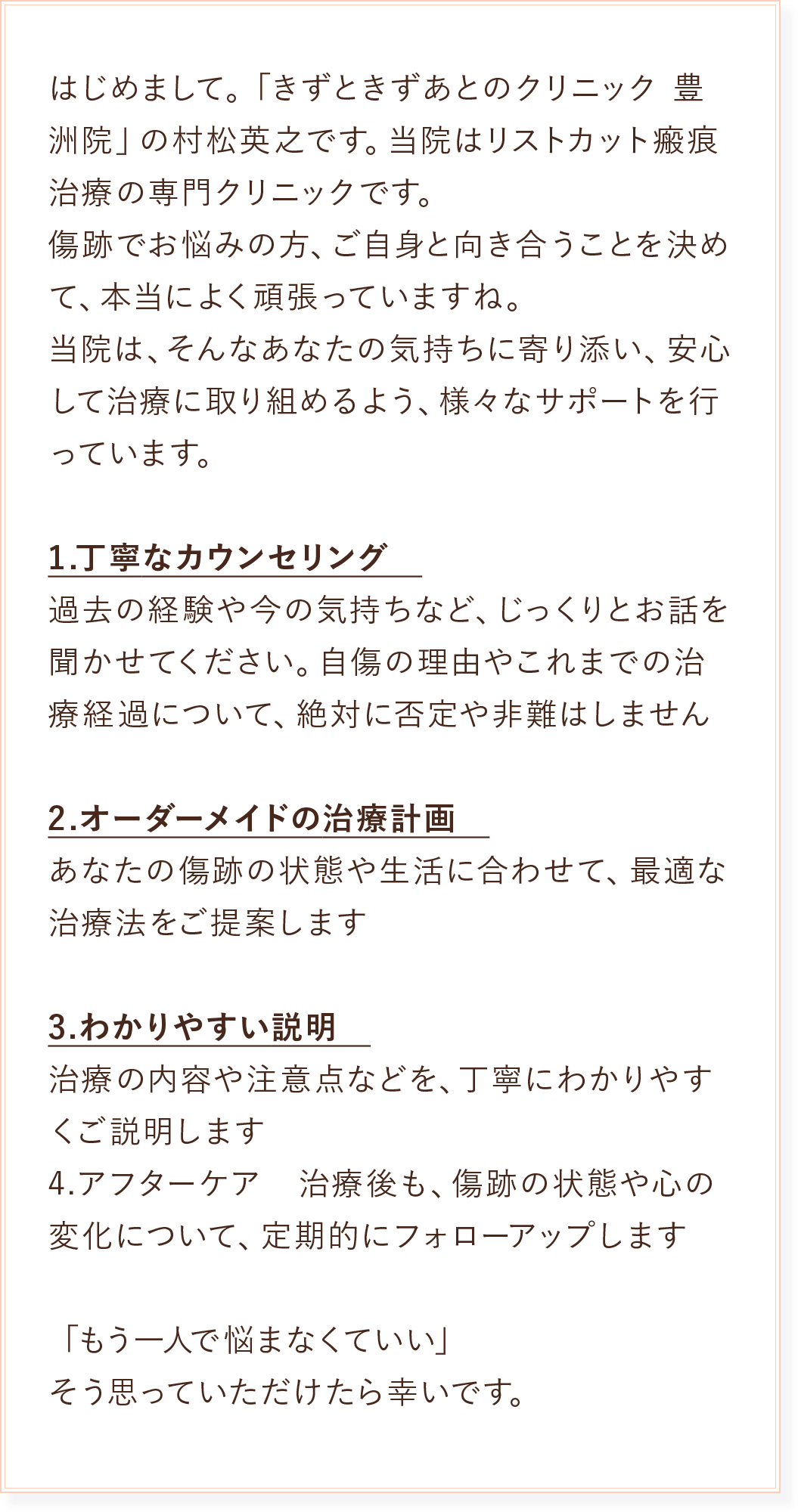 当院はリストカット瘢痕治療の専門クリニックです。傷跡でお悩みの方、ご自身と向き合うことを決めて、本当によく頑張っていますね。当院は、そんなあなたの気持ちに寄り添い、安心して治療に取り組めるよう、様々なサポートを行っています。