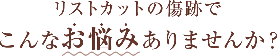 リストカットの傷跡でこんなお悩みありませんか？